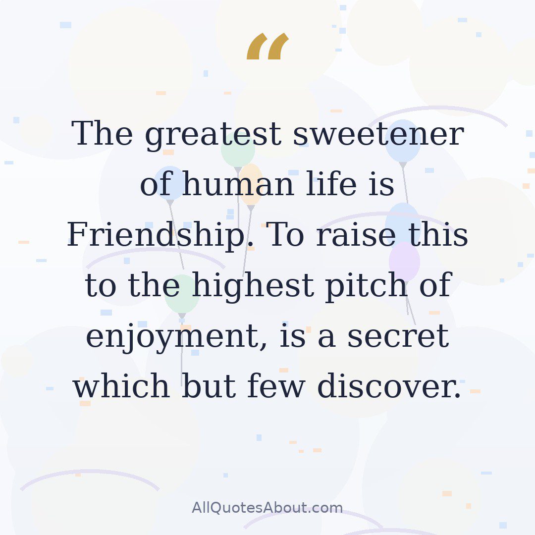 The greatest sweetener of human life is Friendship. To raise this to the highest pitch of enjoyment, is a secret which but few discover. quote card