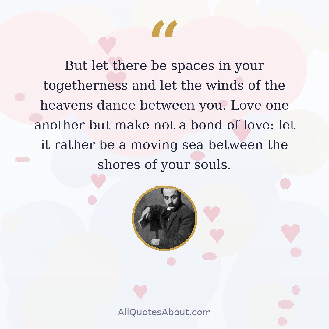 But let there be spaces in your togetherness and let the winds of the heavens dance between you. Love one another but make not a bond of love: let it rather be a moving sea between the shores of your souls. quote card