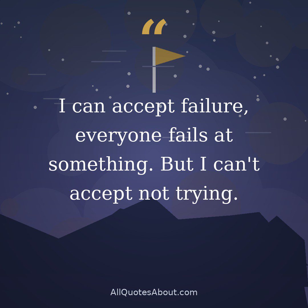 I can accept failure, everyone fails at something. But I can't accept not trying. quote card