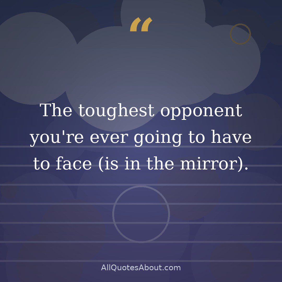 The toughest opponent you're ever going to have to face (is in the mirror). quote card