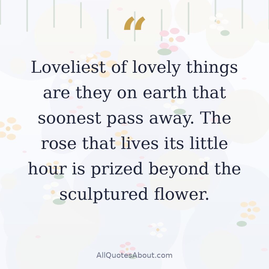 Loveliest of lovely things are they on earth that soonest pass away. The rose that lives its little hour is prized beyond the sculptured flower. quote card