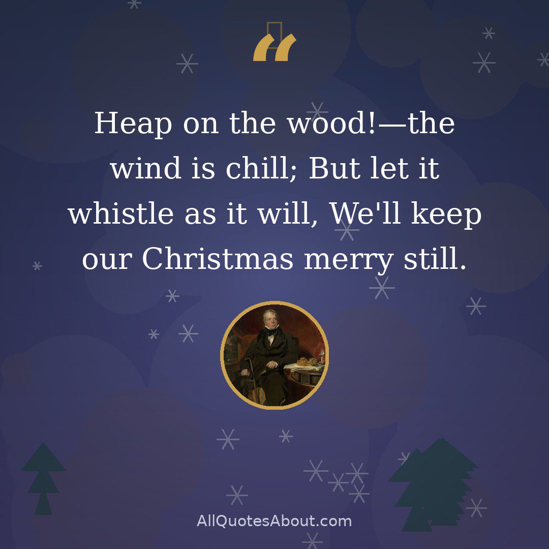 Heap on the wood!—the wind is chill; But let it whistle as it will, We'll keep our Christmas merry still. quote card