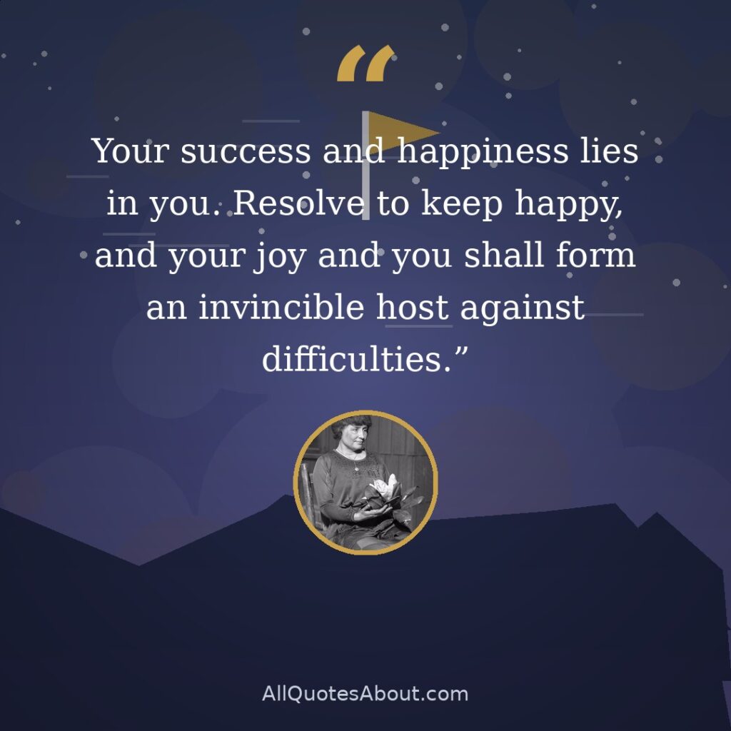 Your success and happiness lies in you. Resolve to keep happy, and your joy and you shall form an invincible host against difficulties. quote card