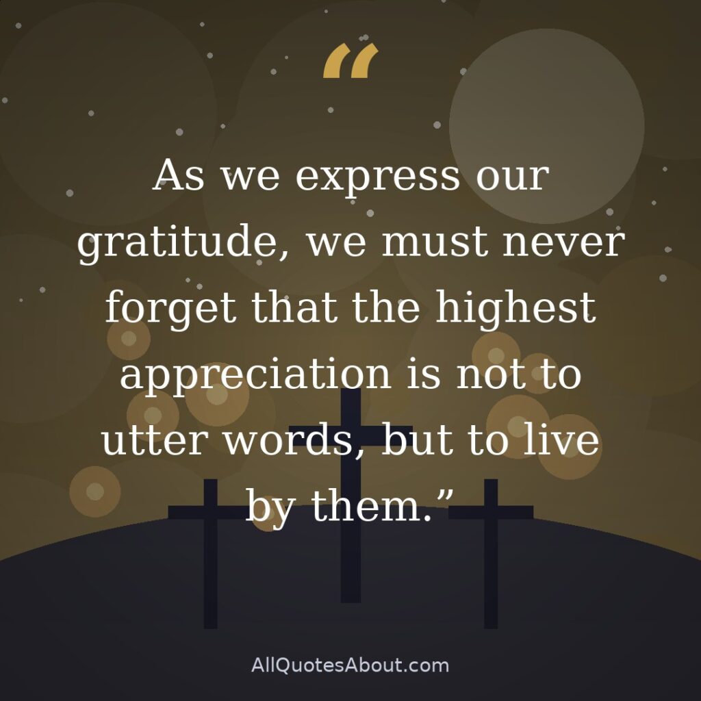 As we express our gratitude, we must never forget that the highest appreciation is not to utter words, but to live by them. quote card