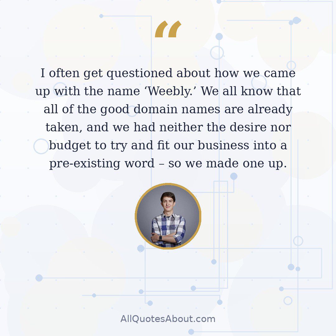 I often get questioned about how we came up with the name 'Weebly.' We all know that all of the good domain names are already taken, and we had neither the desire nor budget to try and fit our business into a pre-existing word – so we made one up. quote card