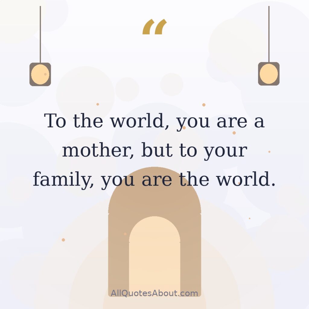 To the world, you are a mother, but to your family, you are the world. quote card