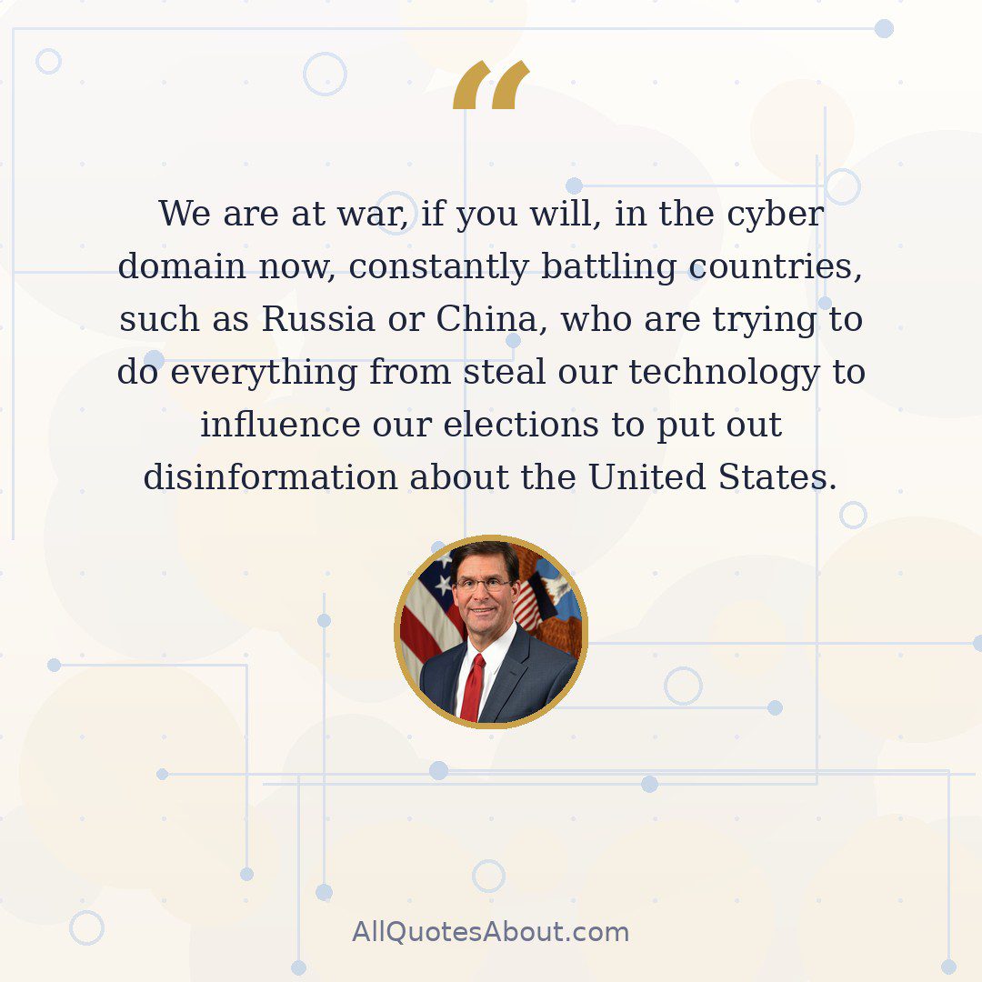 We are at war, if you will, in the cyber domain now, constantly battling countries, such as Russia or China, who are trying to do everything from steal our technology to influence our elections to put out disinformation about the United States. quote card