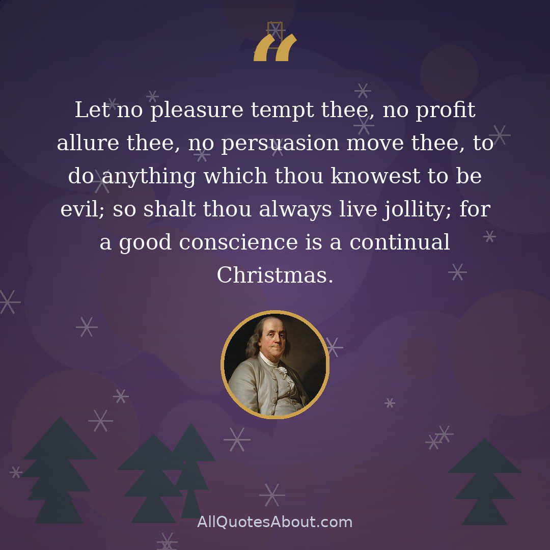 Let no pleasure tempt thee, no profit allure thee, no persuasion move thee, to do anything which thou knowest to be evil; so shalt thou always live jollity; for a good conscience is a continual Christmas. quote card
