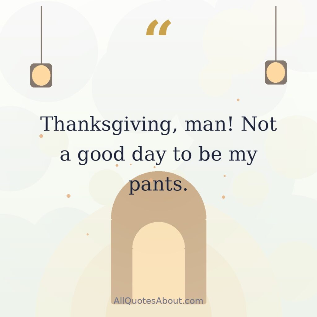 Thanksgiving, man! Not a good day to be my pants. quote card
