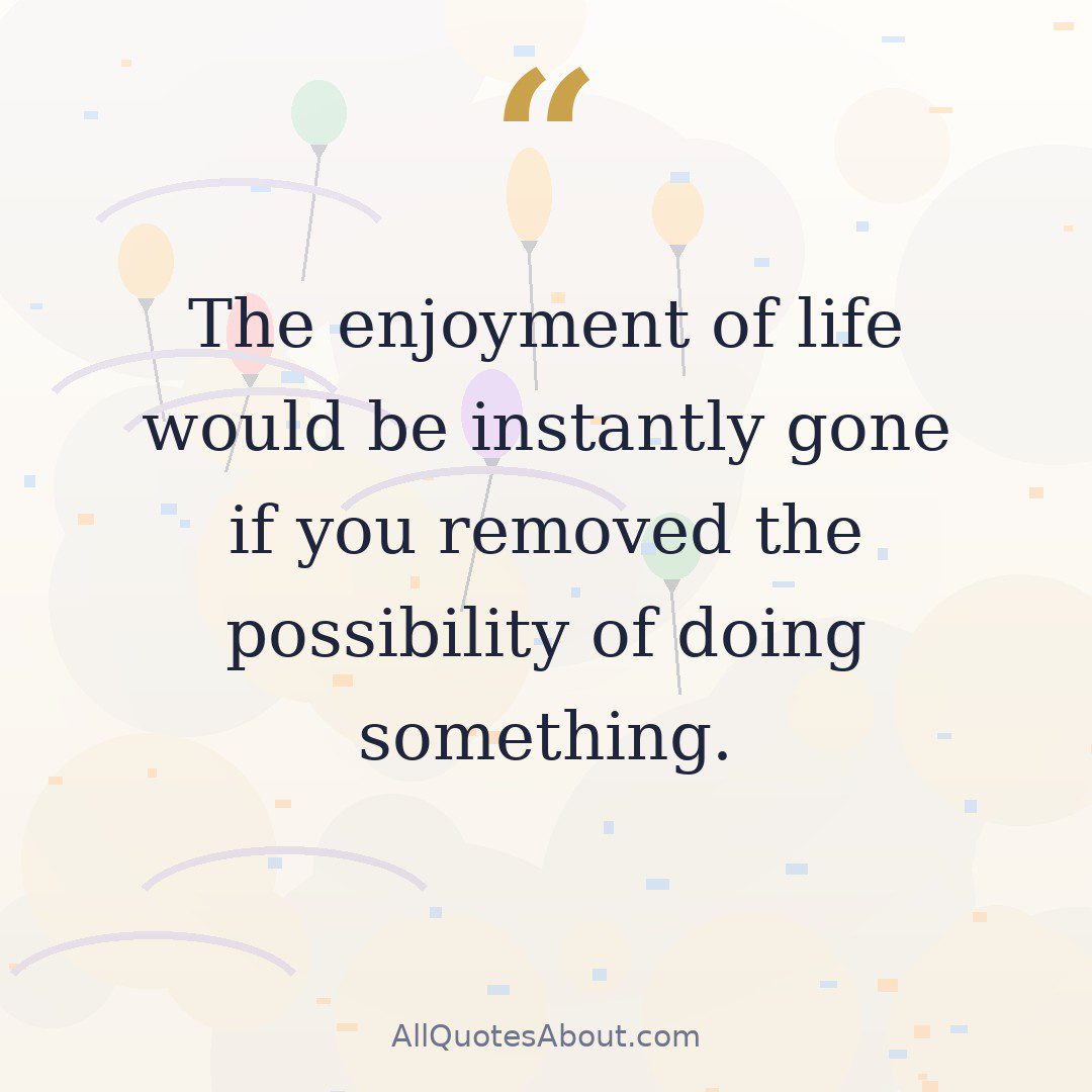 The enjoyment of life would be instantly gone if you removed the possibility of doing something. quote card