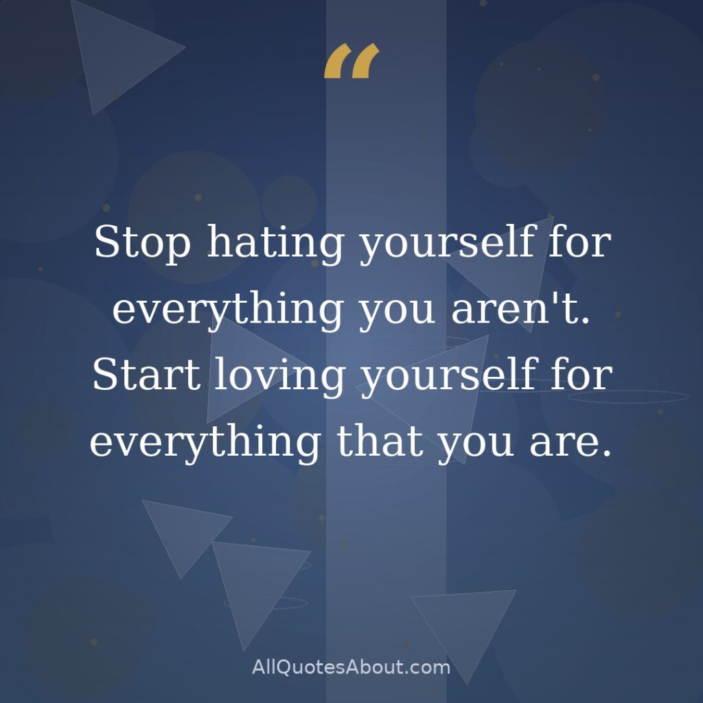 Stop hating yourself for everything you aren’t. Start loving yourself for everything that you are. quote card