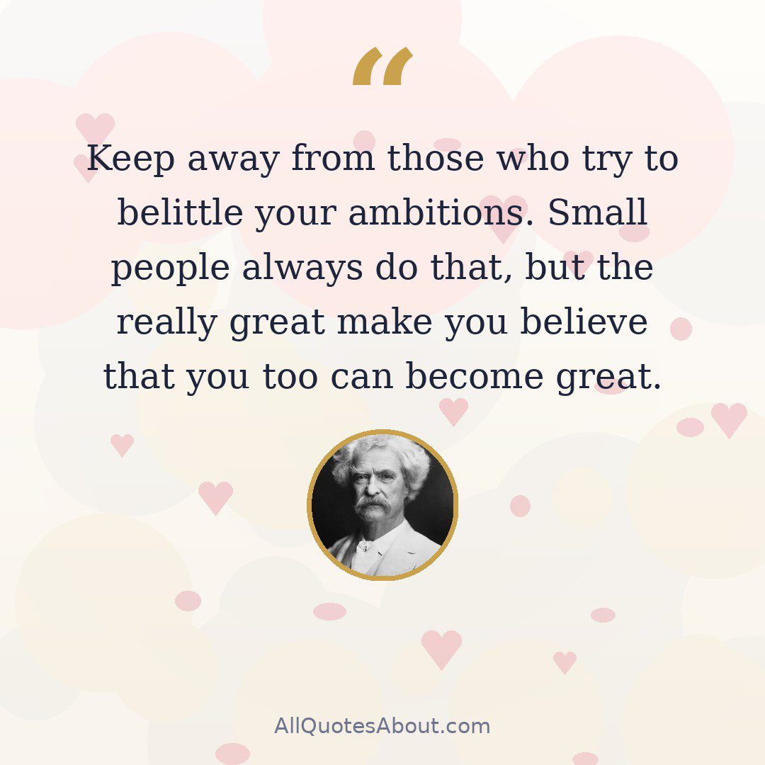 Keep away from those who try to belittle your ambitions. Small people always do that, but the really great make you believe that you too can become great. quote card