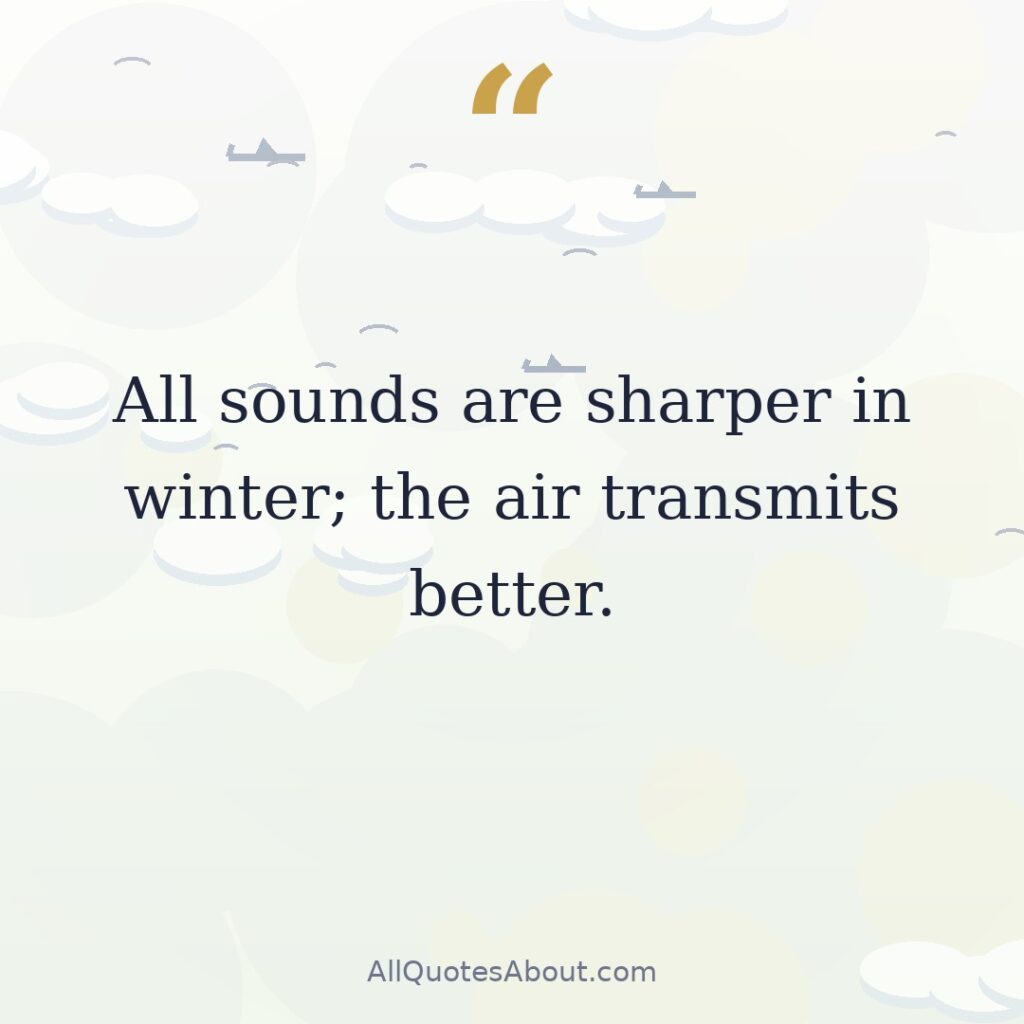 All sounds are sharper in winter; the air transmits better. quote card