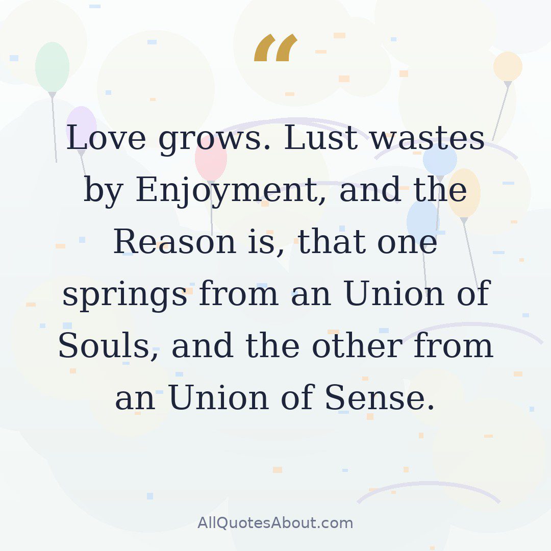 Love grows. Lust wastes by Enjoyment, and the Reason is, that one springs from an Union of Souls, and the other from an Union of Sense. quote card