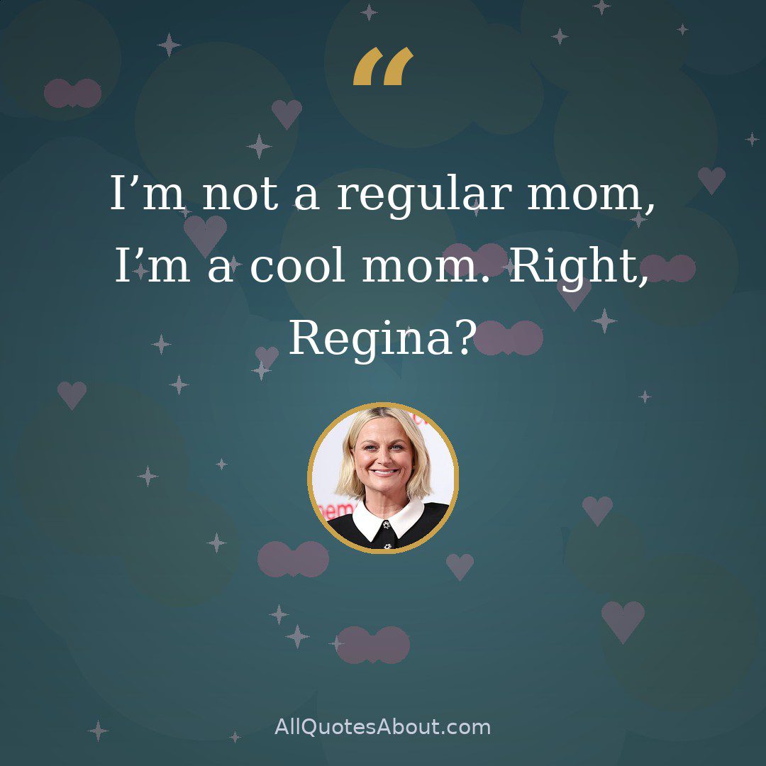 I’m not a regular mom, I’m a cool mom. Right, Regina? quote card
