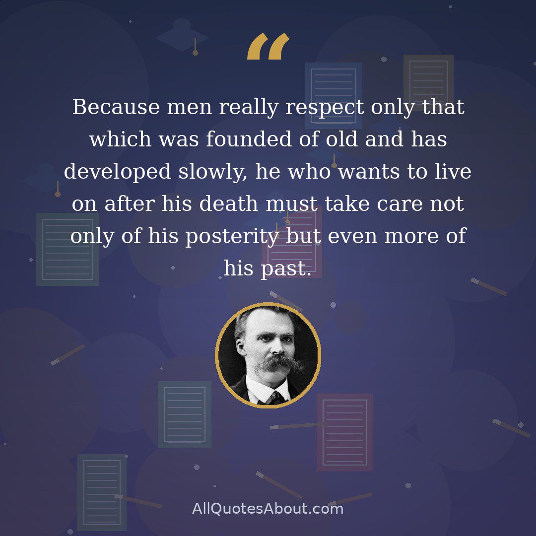 Because men really respect only that which was founded of old and has developed slowly, he who wants to live on after his death must take care not only of his posterity but even more of his past. quote card