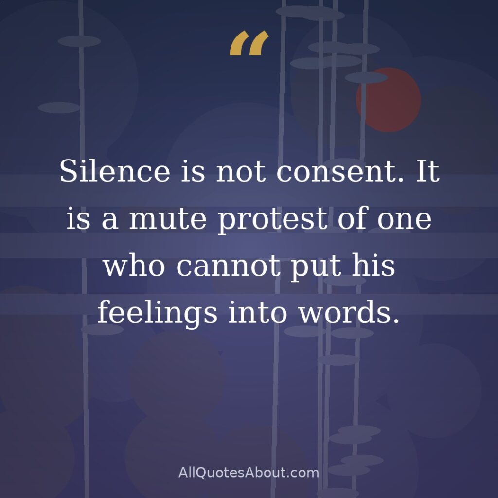 Silence is not consent. It is a mute protest of one who cannot put his feelings into words. quote card