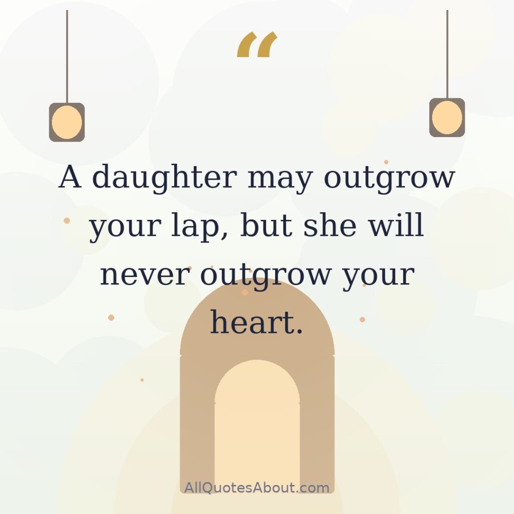 A daughter may outgrow your lap, but she will never outgrow your heart. quote card
