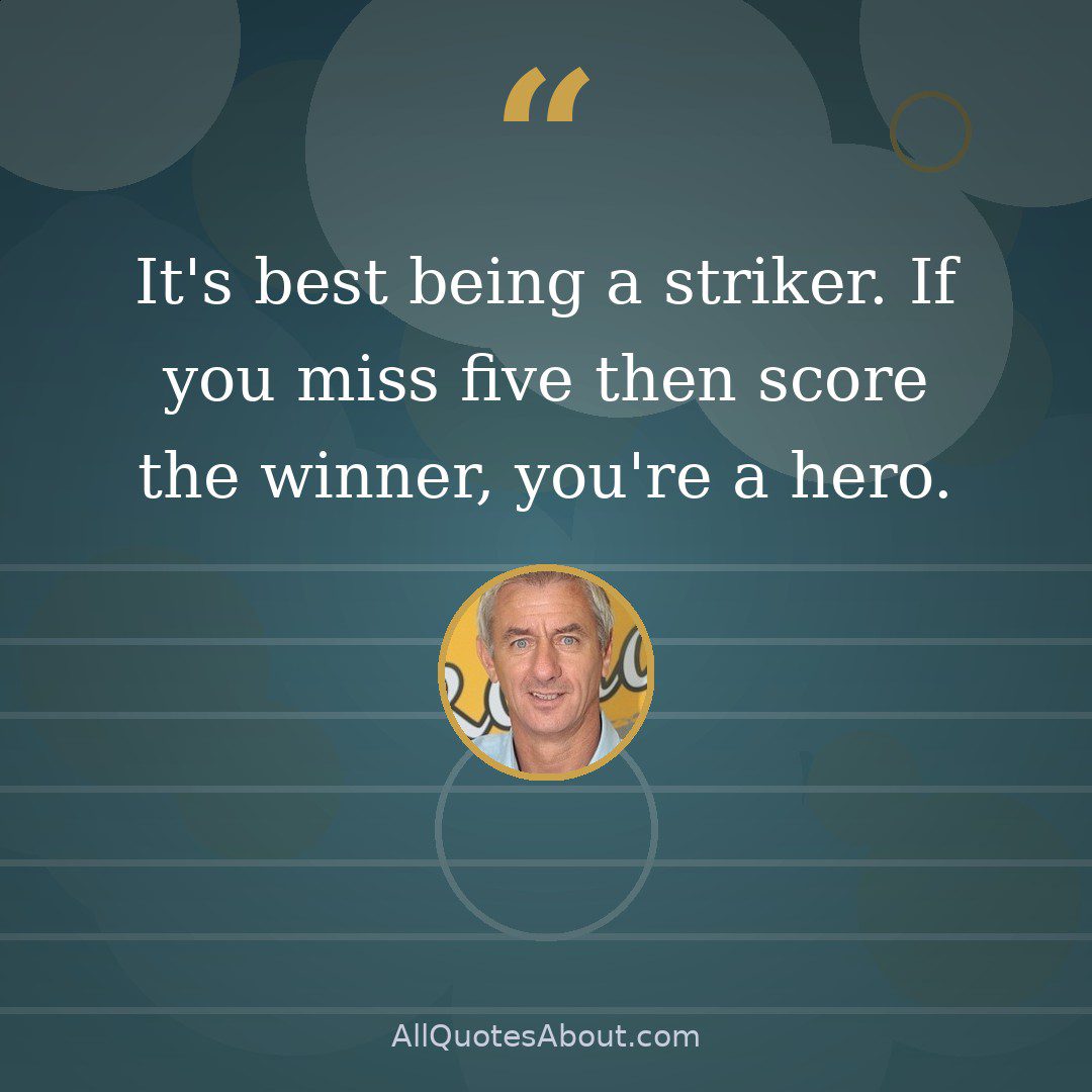 It's best being a striker. If you miss five then score the winner, you're a hero. quote card