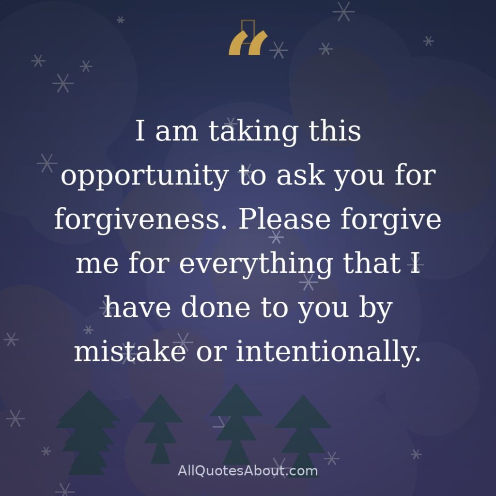 I am taking this opportunity to ask you for forgiveness. Please forgive me for everything that I have done to you by mistake or intentionally. quote card