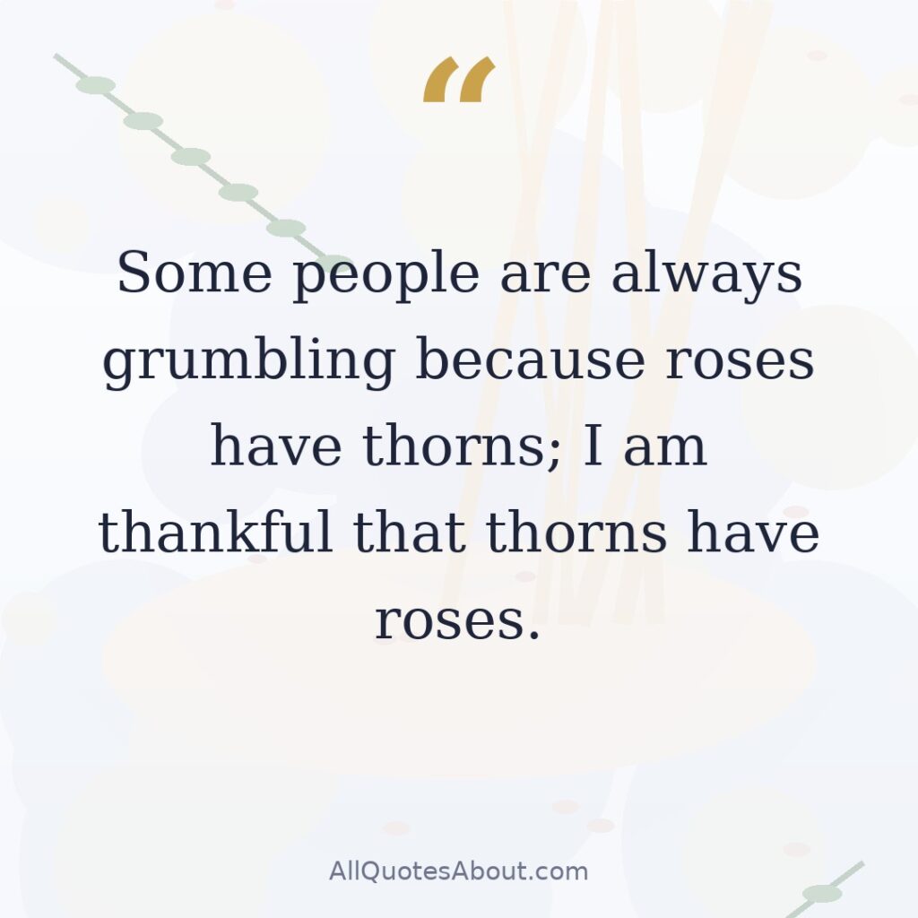 Some people are always grumbling because roses have thorns; I am thankful that thorns have roses. quote card