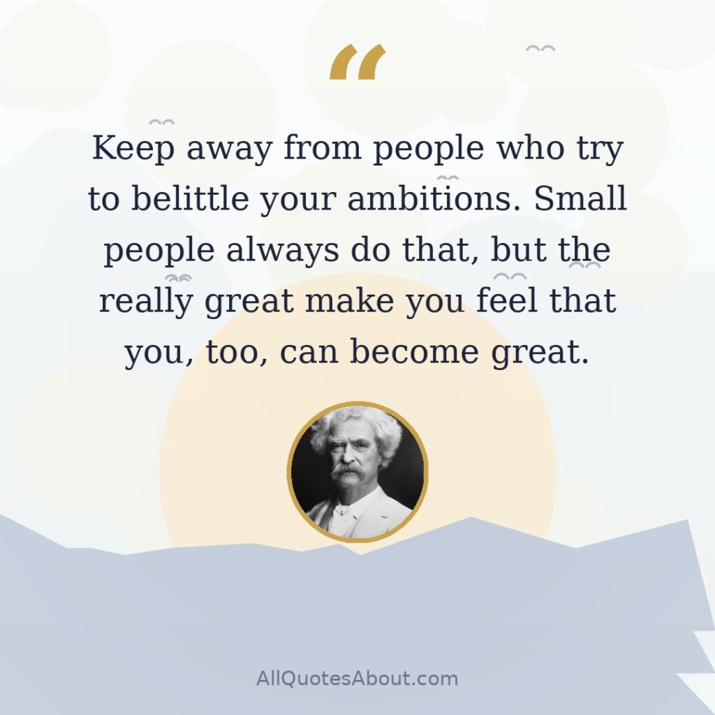 Keep away from people who try to belittle your ambitions. Small people always do that, but the really great make you feel that you, too, can become great. quote card