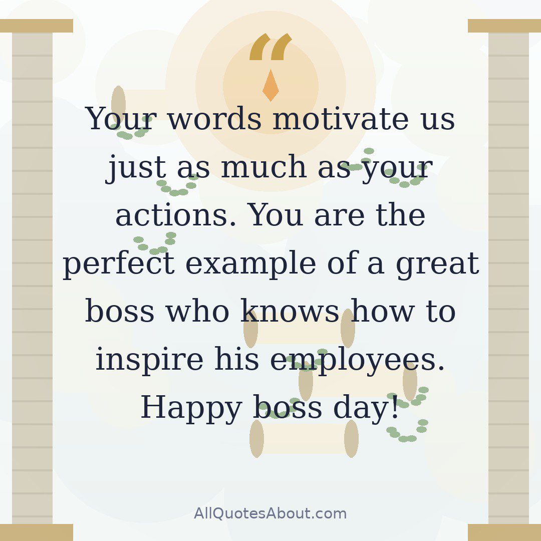 Your words motivate us just as much as your actions. You are the perfect example of a great boss who knows how to inspire his employees. Happy boss day! quote card