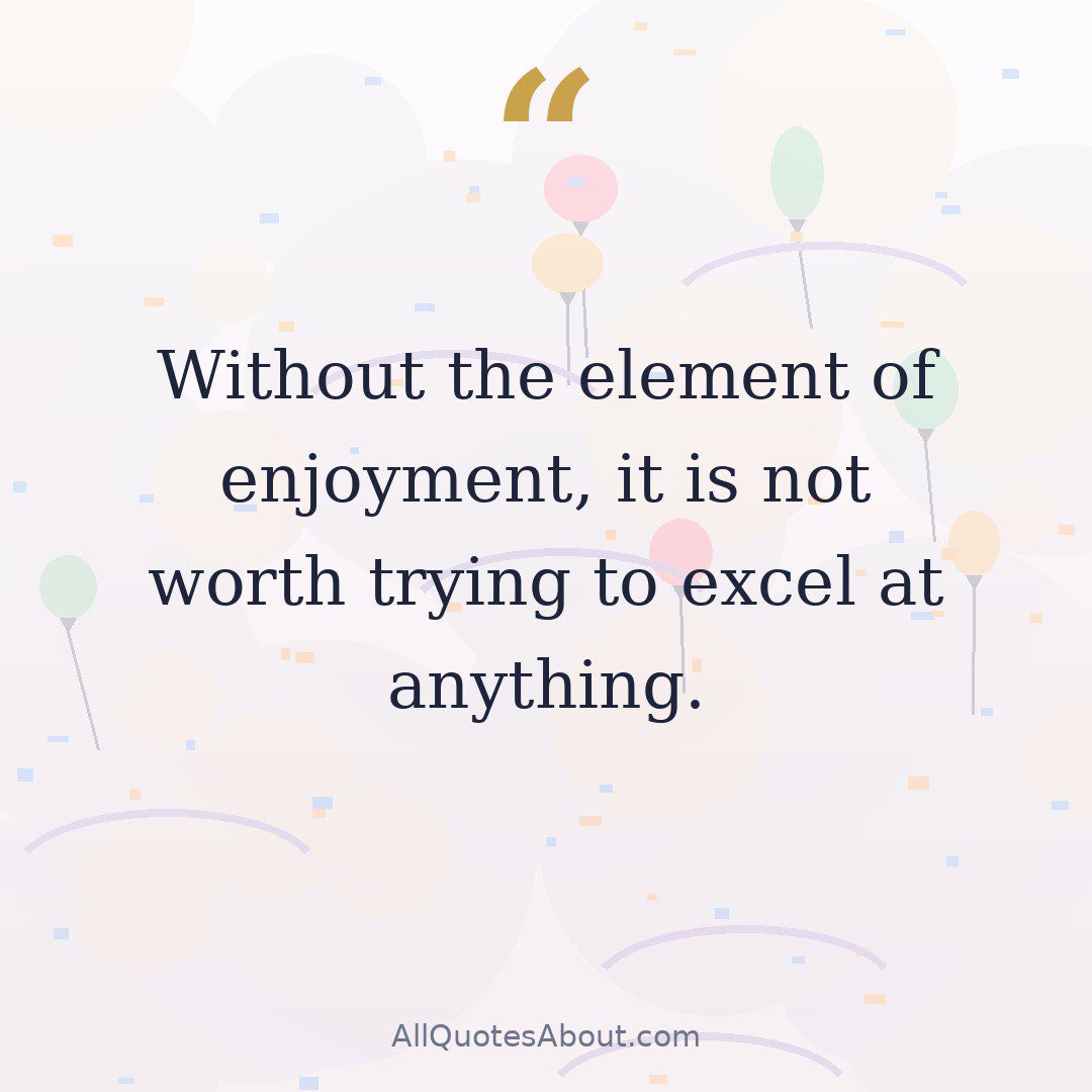 Without the element of enjoyment, it is not worth trying to excel at anything. quote card