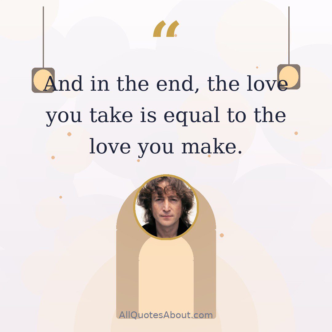 “And in the end, the love you take is equal to the love you make.”-John Lennon and Paul McCartney quote card