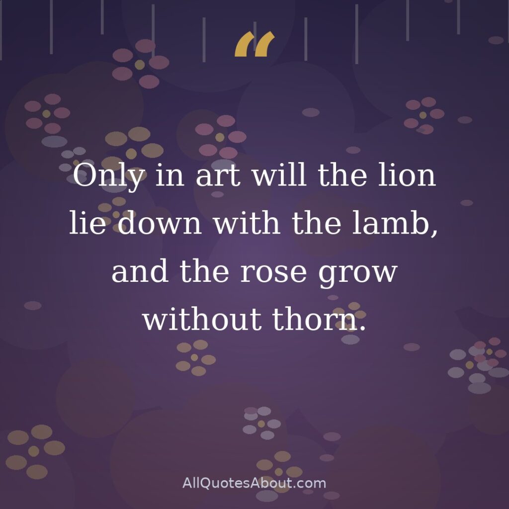 Only in art will the lion lie down with the lamb, and the rose grow without thorn. quote card