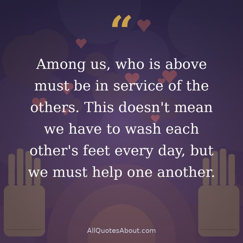 Among us, who is above must be in service of the others. This doesn't mean we have to wash each other's feet every day, but we must help one another. quote card