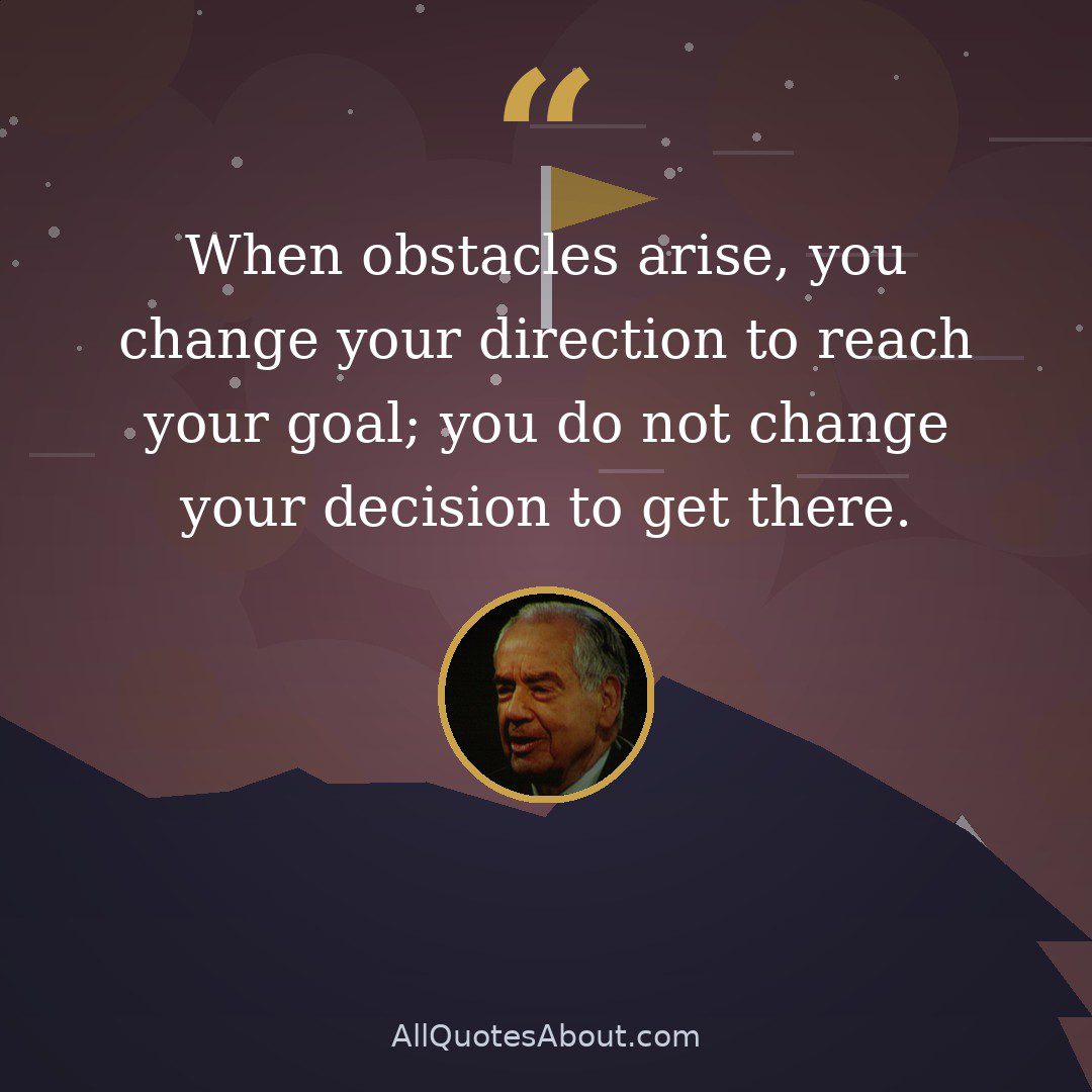 When obstacles arise, you change your direction to reach your goal; you do not change your decision to get there. quote card